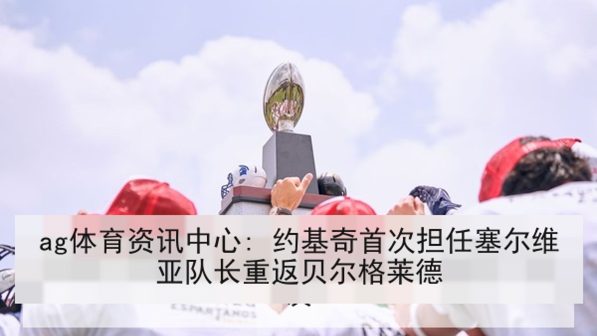 ag体育资讯中心: 约基奇首次担任塞尔维亚队长重返贝尔格莱德