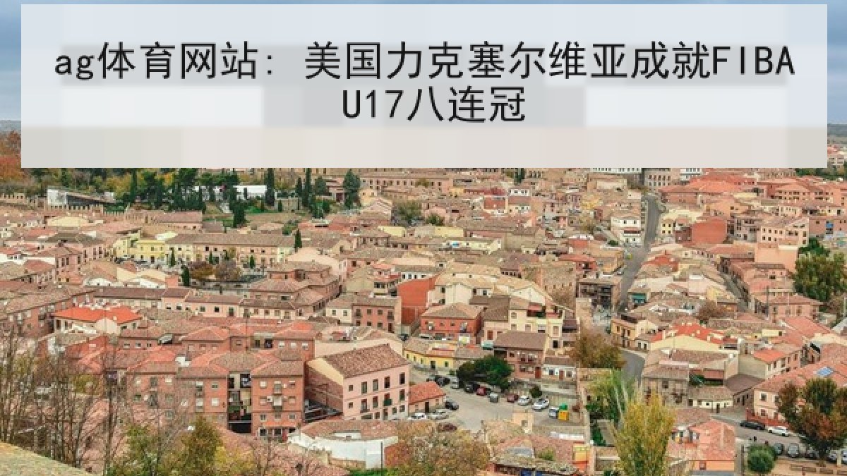ag体育网站: 美国力克塞尔维亚成就FIBA U17八连冠 ag体育网站: 美国力克塞尔维亚成就FIBA U17八连冠