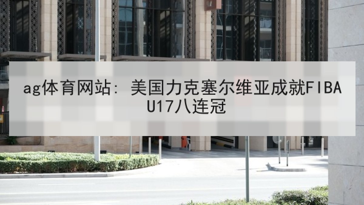 ag体育网站: 美国力克塞尔维亚成就FIBA U17八连冠 ag体育网站: 美国力克塞尔维亚成就FIBA U17八连冠