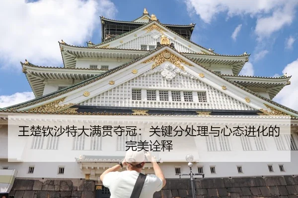 王楚钦沙特大满贯夺冠：关键分处理与心态进化的完美诠释