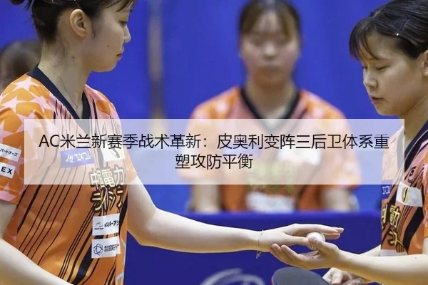 AC米兰新赛季战术革新：皮奥利变阵三后卫体系重塑攻防平衡