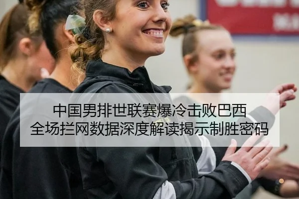 中国男排世联赛爆冷击败巴西 全场拦网数据深度解读揭示制胜密码