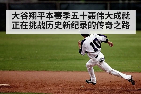 大谷翔平本赛季五十轰伟大成就正在挑战历史新纪录的传奇之路