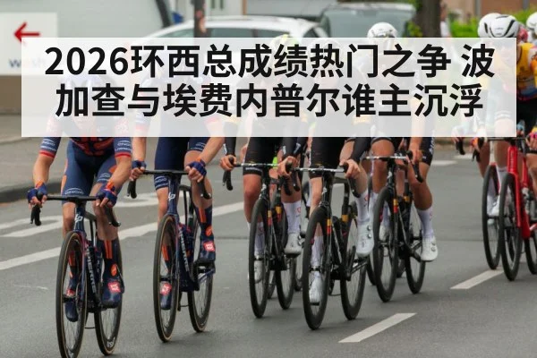 2026环西总成绩热门之争 波加查与埃费内普尔谁主沉浮