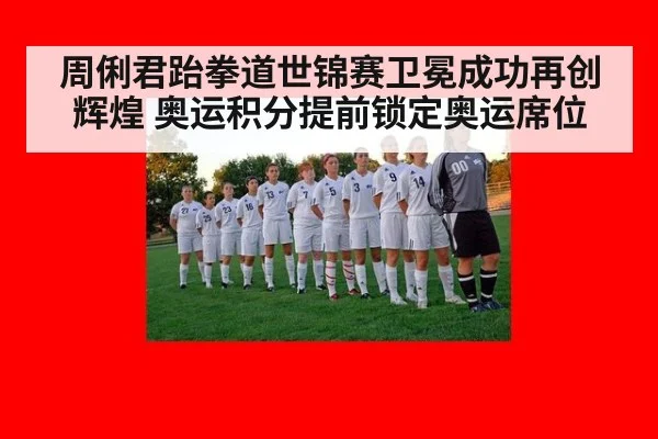 周俐君跆拳道世锦赛卫冕成功再创辉煌 奥运积分提前锁定奥运席位