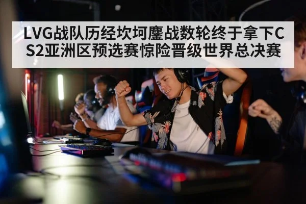 LVG战队历经坎坷鏖战数轮终于拿下CS2亚洲区预选赛惊险晋级世界总决赛