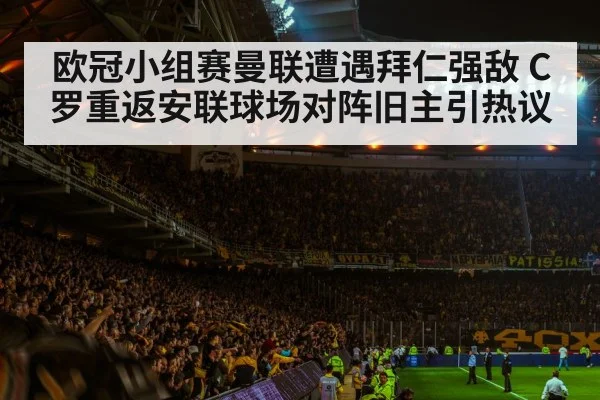 欧冠小组赛曼联遭遇拜仁强敌 C罗重返安联球场对阵旧主引热议