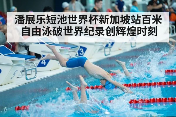 潘展乐短池世界杯新加坡站百米自由泳破世界纪录创辉煌时刻
